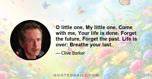 O little one, My little one, Come with me, Your life is done. Forget the future, Forget the past. Life is over: Breathe your last.