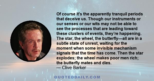 Of course it’s the apparently tranquil periods that deceive us. Though our instruments or our senses or our wits may not be able to see the processes that are leading toward these clusters of events, they’re happening.