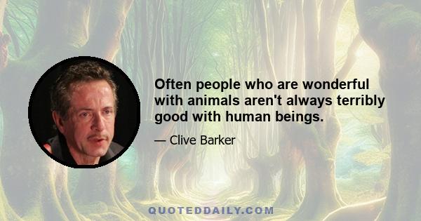 Often people who are wonderful with animals aren't always terribly good with human beings.