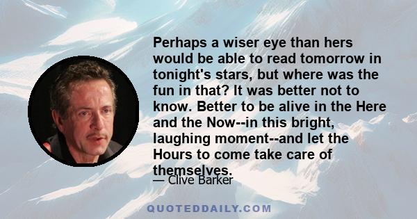 Perhaps a wiser eye than hers would be able to read tomorrow in tonight's stars, but where was the fun in that? It was better not to know. Better to be alive in the Here and the Now--in this bright, laughing moment--and 