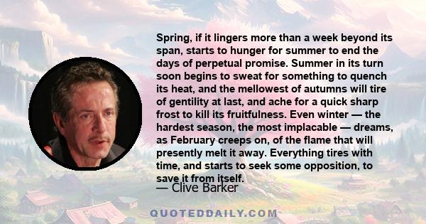 Spring, if it lingers more than a week beyond its span, starts to hunger for summer to end the days of perpetual promise. Summer in its turn soon begins to sweat for something to quench its heat, and the mellowest of