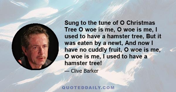 Sung to the tune of O Christmas Tree O woe is me, O woe is me, I used to have a hamster tree, But it was eaten by a newt, And now I have no cuddly fruit, O woe is me, O woe is me, I used to have a hamster tree!