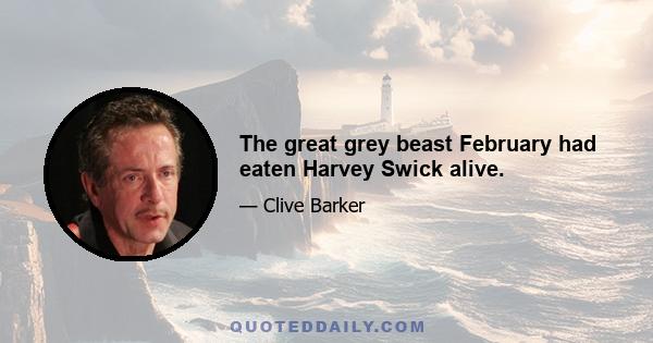 The great grey beast February had eaten Harvey Swick alive.