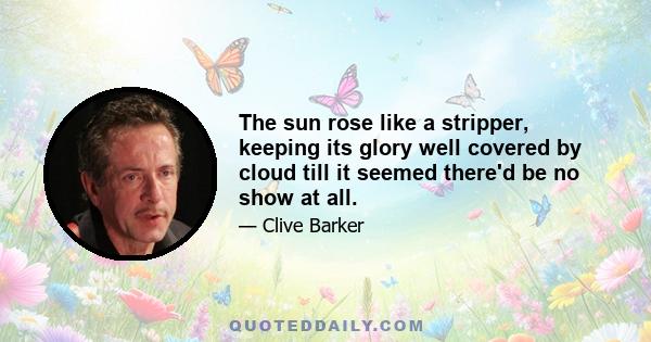 The sun rose like a stripper, keeping its glory well covered by cloud till it seemed there'd be no show at all.