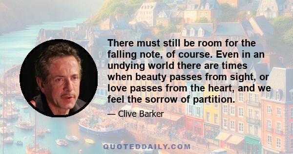 There must still be room for the falling note, of course. Even in an undying world there are times when beauty passes from sight, or love passes from the heart, and we feel the sorrow of partition.