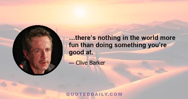 …there’s nothing in the world more fun than doing something you’re good at.