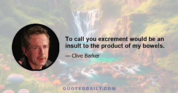 To call you excrement would be an insult to the product of my bowels.