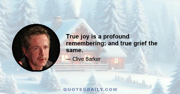 True joy is a profound remembering; and true grief the same.