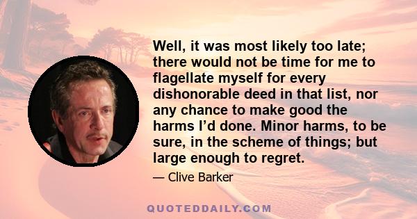 Well, it was most likely too late; there would not be time for me to flagellate myself for every dishonorable deed in that list, nor any chance to make good the harms I’d done. Minor harms, to be sure, in the scheme of