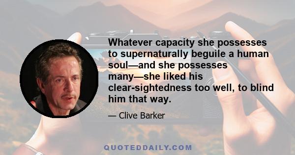 Whatever capacity she possesses to supernaturally beguile a human soul—and she possesses many—she liked his clear-sightedness too well, to blind him that way.