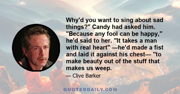 Why'd you want to sing about sad things? Candy had asked him. Because any fool can be happy, he'd said to her. It takes a man with real heart —he'd made a fist and laid it against his chest— to make beauty out of the