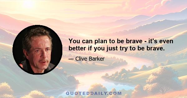 You can plan to be brave - it's even better if you just try to be brave.