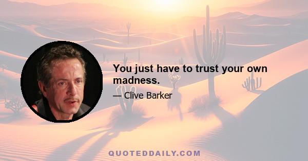 You just have to trust your own madness.