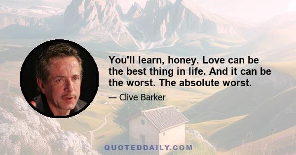 You'll learn, honey. Love can be the best thing in life. And it can be the worst. The absolute worst.