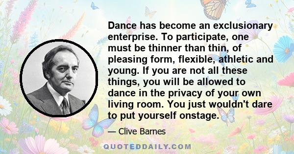 Dance has become an exclusionary enterprise. To participate, one must be thinner than thin, of pleasing form, flexible, athletic and young. If you are not all these things, you will be allowed to dance in the privacy of 