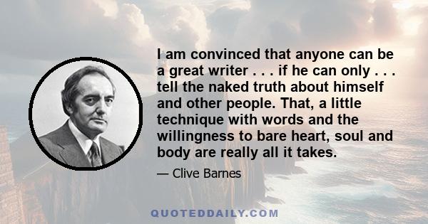 I am convinced that anyone can be a great writer . . . if he can only . . . tell the naked truth about himself and other people. That, a little technique with words and the willingness to bare heart, soul and body are