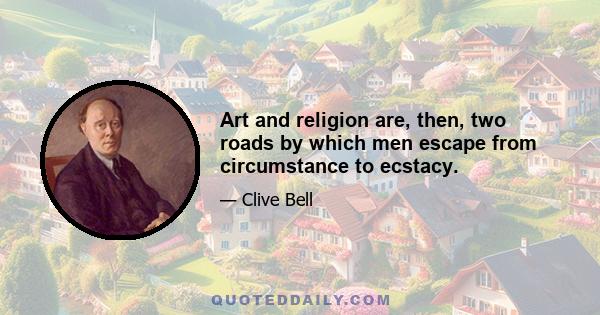 Art and religion are, then, two roads by which men escape from circumstance to ecstacy.