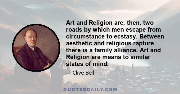 Art and Religion are, then, two roads by which men escape from circumstance to ecstasy. Between aesthetic and religious rapture there is a family alliance. Art and Religion are means to similar states of mind.