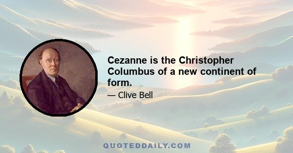 Cezanne is the Christopher Columbus of a new continent of form.