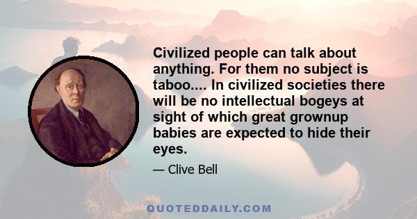 Civilized people can talk about anything. For them no subject is taboo.... In civilized societies there will be no intellectual bogeys at sight of which great grownup babies are expected to hide their eyes.