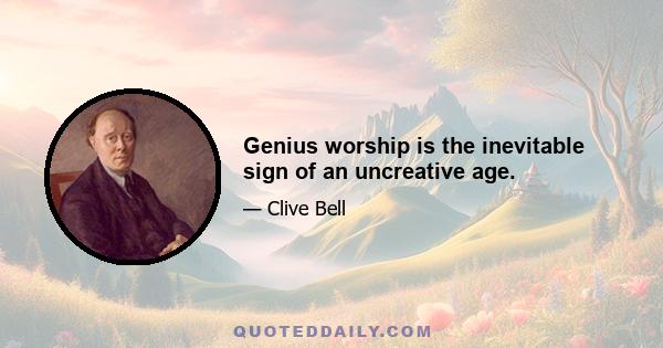 Genius worship is the inevitable sign of an uncreative age.