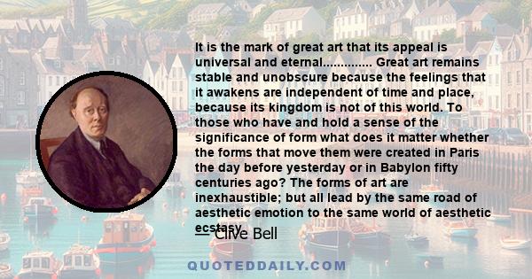 It is the mark of great art that its appeal is universal and eternal.............. Great art remains stable and unobscure because the feelings that it awakens are independent of time and place, because its kingdom is