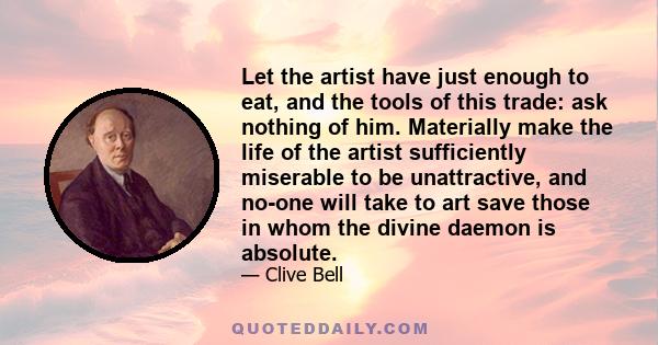 Let the artist have just enough to eat, and the tools of this trade: ask nothing of him. Materially make the life of the artist sufficiently miserable to be unattractive, and no-one will take to art save those in whom