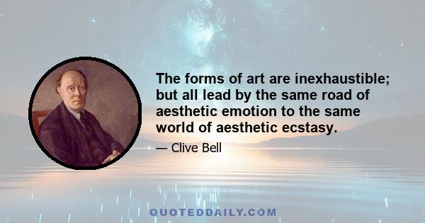 The forms of art are inexhaustible; but all lead by the same road of aesthetic emotion to the same world of aesthetic ecstasy.