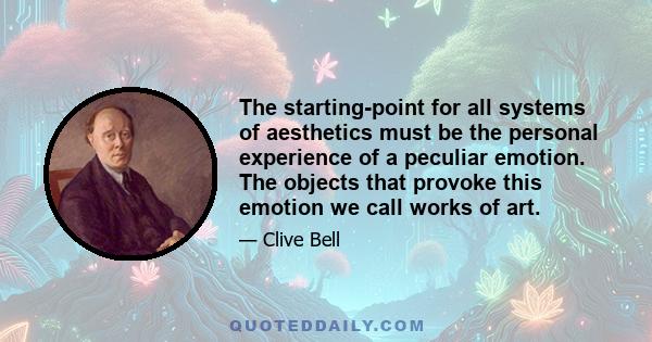 The starting-point for all systems of aesthetics must be the personal experience of a peculiar emotion. The objects that provoke this emotion we call works of art.