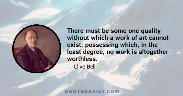 There must be some one quality without which a work of art cannot exist; possessing which, in the least degree, no work is altogether worthless.