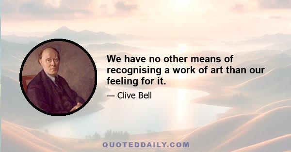 We have no other means of recognising a work of art than our feeling for it.