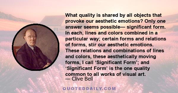 What quality is shared by all objects that provoke our aesthetic emotions? Only one answer seems possible— significant form. In each, lines and colors combined in a particular way; certain forms and relations of forms,