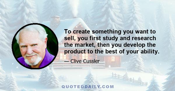 To create something you want to sell, you first study and research the market, then you develop the product to the best of your ability.