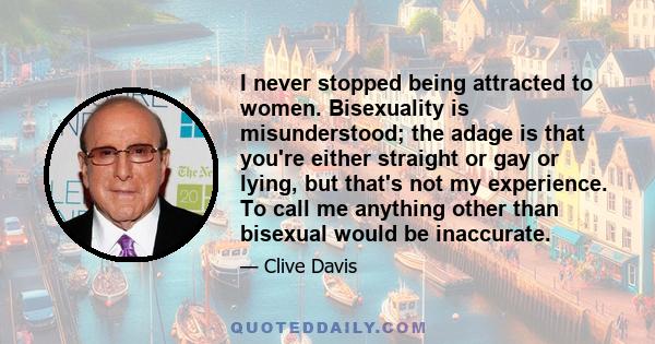 I never stopped being attracted to women. Bisexuality is misunderstood; the adage is that you're either straight or gay or lying, but that's not my experience. To call me anything other than bisexual would be inaccurate.