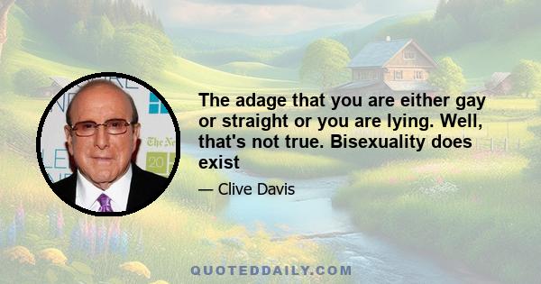 The adage that you are either gay or straight or you are lying. Well, that's not true. Bisexuality does exist