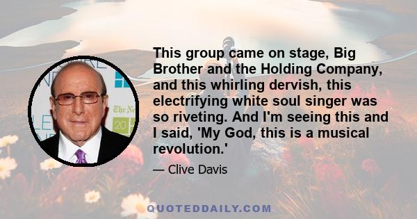 This group came on stage, Big Brother and the Holding Company, and this whirling dervish, this electrifying white soul singer was so riveting. And I'm seeing this and I said, 'My God, this is a musical revolution.'