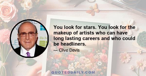 You look for stars. You look for the makeup of artists who can have long lasting careers and who could be headliners.