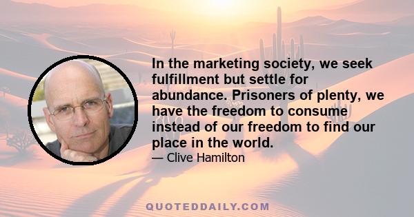 In the marketing society, we seek fulfillment but settle for abundance. Prisoners of plenty, we have the freedom to consume instead of our freedom to find our place in the world.