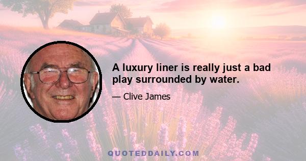 A luxury liner is really just a bad play surrounded by water.