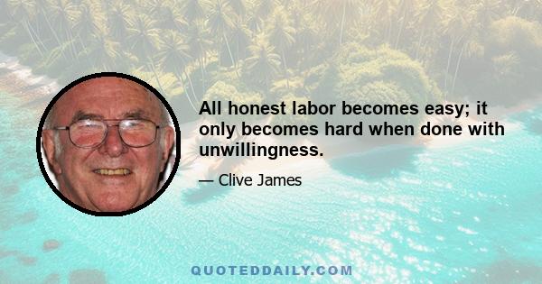 All honest labor becomes easy; it only becomes hard when done with unwillingness.