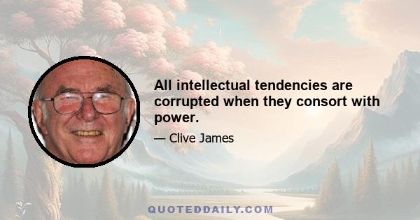 All intellectual tendencies are corrupted when they consort with power.