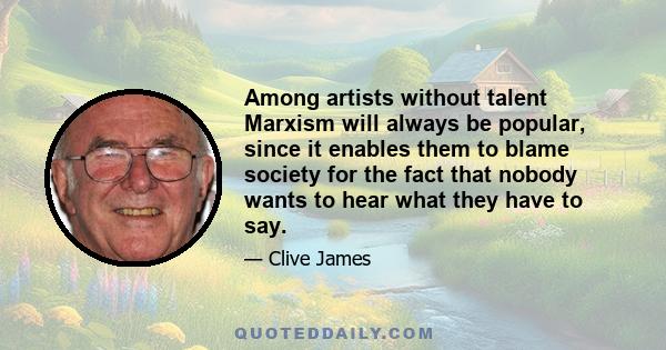 Among artists without talent Marxism will always be popular, since it enables them to blame society for the fact that nobody wants to hear what they have to say.