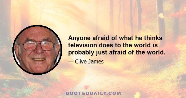 Anyone afraid of what he thinks television does to the world is probably just afraid of the world.