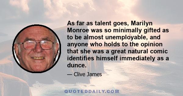 As far as talent goes, Marilyn Monroe was so minimally gifted as to be almost unemployable, and anyone who holds to the opinion that she was a great natural comic identifies himself immediately as a dunce.