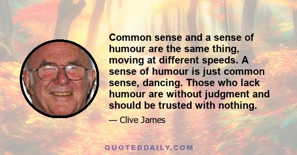 Common sense and a sense of humour are the same thing, moving at different speeds. A sense of humour is just common sense, dancing. Those who lack humour are without judgment and should be trusted with nothing.