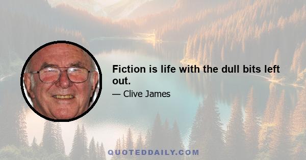 Fiction is life with the dull bits left out.