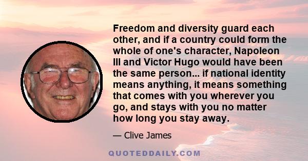 Freedom and diversity guard each other, and if a country could form the whole of one's character, Napoleon III and Victor Hugo would have been the same person... if national identity means anything, it means something