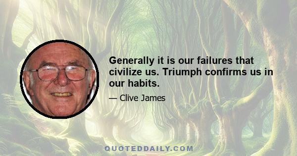 Generally it is our failures that civilize us. Triumph confirms us in our habits.