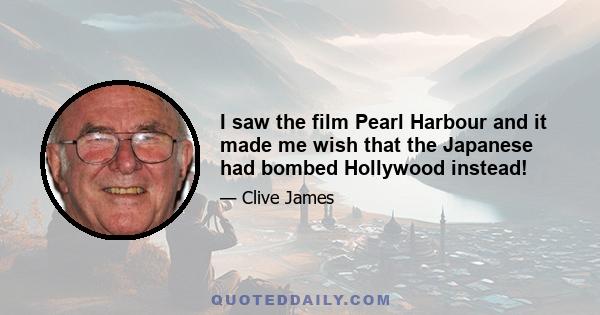 I saw the film Pearl Harbour and it made me wish that the Japanese had bombed Hollywood instead!