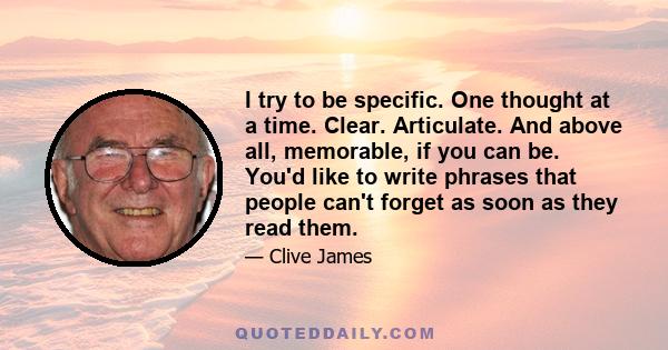 I try to be specific. One thought at a time. Clear. Articulate. And above all, memorable, if you can be. You'd like to write phrases that people can't forget as soon as they read them.